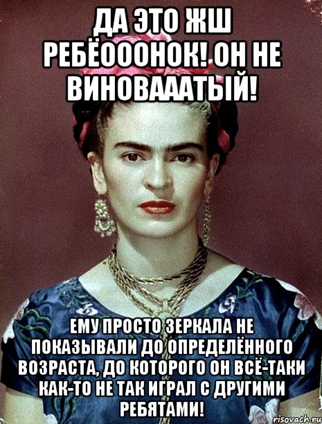 Да это жш ребёооонок! Он не виновааатый! Ему просто зеркала не показывали до определённого возраста, до которого он всё-таки как-то не так играл с другими ребятами!, Мем Magdalena Carmen Frieda Kahlo Ca