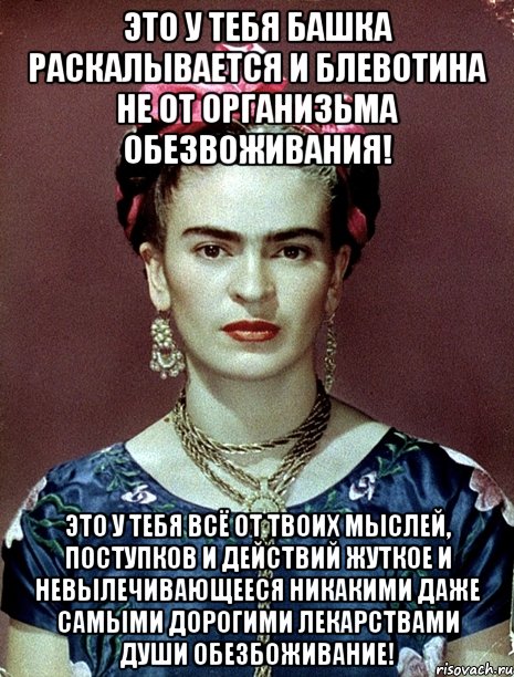 Это у тебя башка раскалывается и блевотина не от организьма обезвоживания! Это у тебя всё от твоих мыслей, поступков и действий жуткое и невылечивающееся никакими даже самыми дорогими лекарствами души обезбоживание!, Мем Magdalena Carmen Frieda Kahlo Ca