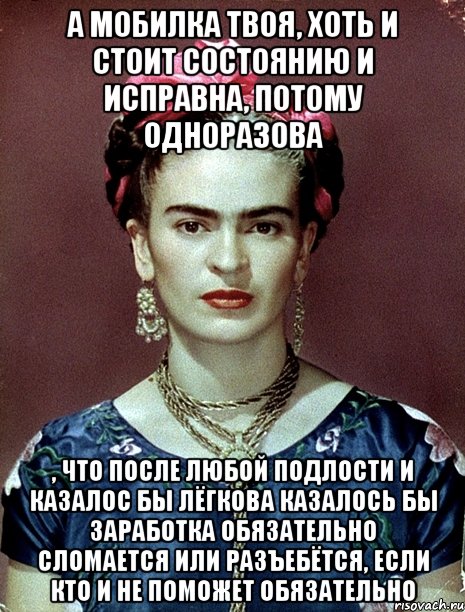 А мобилка твоя, хоть и стоит состоянию и исправна, потому одноразова , что после любой подлости и казалос бы лёгкова казалось бы заработка обязательно сломается или разъебётся, если кто и не поможет обязательно, Мем Magdalena Carmen Frieda Kahlo Ca