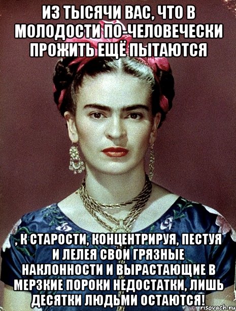 Из тысячи вас, что в молодости по-человечески прожить ещё пытаются , к старости, концентрируя, пестуя и лелея свои грязные наклонности и вырастающие в мерзкие пороки недостатки, лишь десятки людьми остаются!, Мем Magdalena Carmen Frieda Kahlo Ca