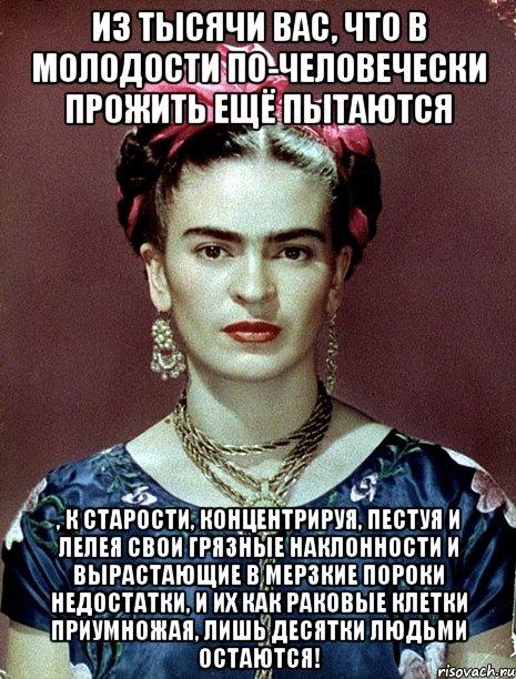 Из тысячи вас, что в молодости по-человечески прожить ещё пытаются , к старости, концентрируя, пестуя и лелея свои грязные наклонности и вырастающие в мерзкие пороки недостатки, и их как раковые клетки приумножая, лишь десятки людьми остаются!, Мем Magdalena Carmen Frieda Kahlo Ca