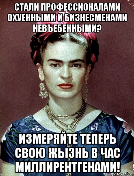 Стали профессионалами охуенными и бизнесменами невъебенными? Измеряйте теперь свою жызнь в час миллирентгенами!, Мем Magdalena Carmen Frieda Kahlo Ca