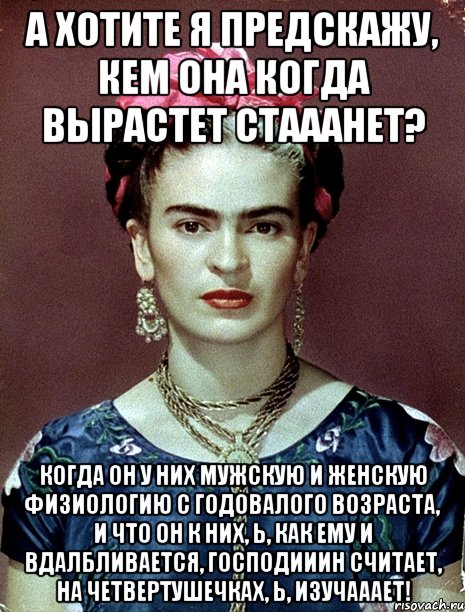 А хотите я предскажу, кем она когда вырастет стааанет? Когда он у них мужскую и женскую физиологию с годовалого возраста, и что он к них, Ь, как ему и вдалбливается, господииин считает, на четвертушечках, Ь, изучааает!, Мем Magdalena Carmen Frieda Kahlo Ca