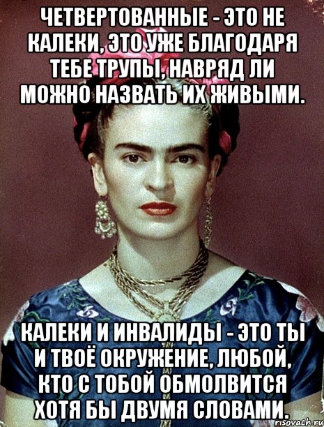 Четвертованные - это не калеки, это уже благодаря тебе трупы, навряд ли можно назвать их живыми. Калеки и инвалиды - это ты и твоё окружение, любой, кто с тобой обмолвится хотя бы двумя словами., Мем Magdalena Carmen Frieda Kahlo Ca