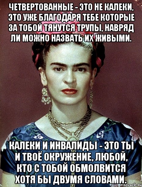 Четвертованные - это не калеки, это уже благодаря тебе которые за тобой тянутся трупы, навряд ли можно назвать их живыми. Калеки и инвалиды - это ты и твоё окружение, любой, кто с тобой обмолвится хотя бы двумя словами., Мем Magdalena Carmen Frieda Kahlo Ca