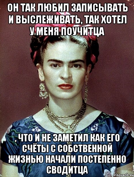 Он так любил записывать и выслеживать, так хотел у меня поучитца , что и не заметил как его счёты с собственной жизнью начали постепенно сводитца, Мем Magdalena Carmen Frieda Kahlo Ca