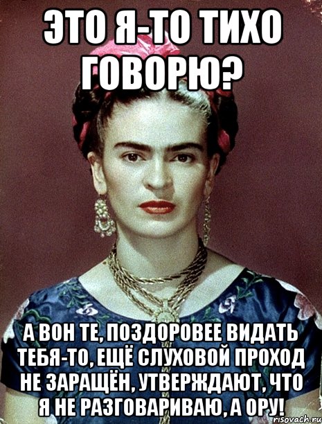 Это я-то тихо говорю? А вон те, поздоровее видать тебя-то, ещё слуховой проход не заращён, утверждают, что я не разговариваю, а ору!, Мем Magdalena Carmen Frieda Kahlo Ca