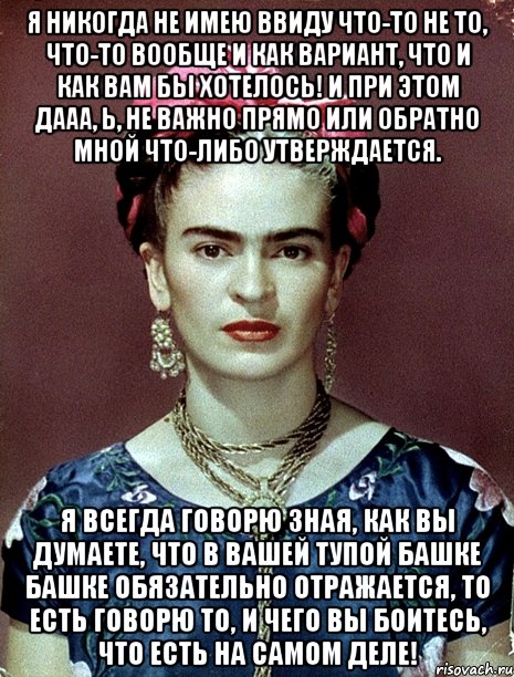 Я никогда не имею ввиду что-то не то, что-то вообще и как вариант, что и как вам бы хотелось! И при этом дааа, Ь, не важно прямо или обратно мной что-либо утверждается. Я всегда говорю зная, как вы думаете, что в вашей тупой башке башке обязательно отражается, то есть говорю то, и чего вы боитесь, что есть на самом деле!, Мем Magdalena Carmen Frieda Kahlo Ca