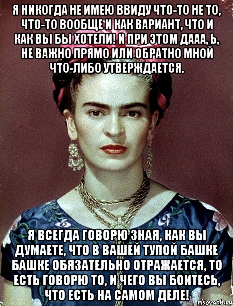 Я никогда не имею ввиду что-то не то, что-то вообще и как вариант, что и как вы бы хотели! И при этом дааа, Ь, не важно прямо или обратно мной что-либо утверждается. Я всегда говорю зная, как вы думаете, что в вашей тупой башке башке обязательно отражается, то есть говорю то, и чего вы боитесь, что есть на самом деле!, Мем Magdalena Carmen Frieda Kahlo Ca