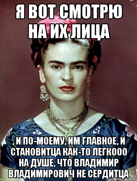 Я вот смотрю на их лица , и по-моему, им главное, и становитца как-то легкооо на душе, что Владимир Владимирович не сердитца, Мем Magdalena Carmen Frieda Kahlo Ca