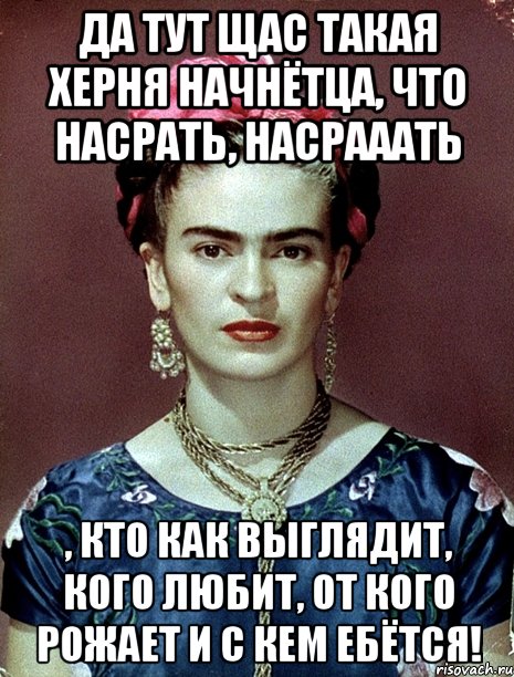Да тут щас такая херня начнётца, что насрать, насрааать , кто как выглядит, кого любит, от кого рожает и с кем ебётся!, Мем Magdalena Carmen Frieda Kahlo Ca