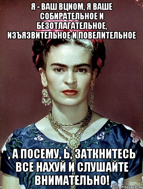 Я - ваш ВЦИОМ, я ваше собирательное и безотлагательное, изъязвительное и повелительное , а посему, Ь, заткнитесь все нахуй и слушайте внимательно!, Мем Magdalena Carmen Frieda Kahlo Ca