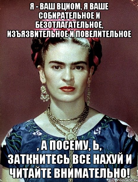 Я - ваш ВЦИОМ, я ваше собирательное и безотлагательное, изъязвительное и повелительное , а посему, Ь, заткнитесь все нахуй и читайте внимательно!, Мем Magdalena Carmen Frieda Kahlo Ca