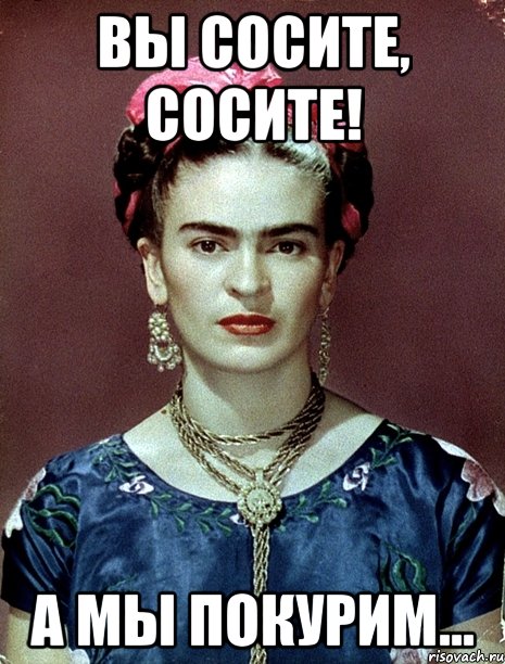 Вы сосите, сосите! А мы покурим..., Мем Magdalena Carmen Frieda Kahlo Ca