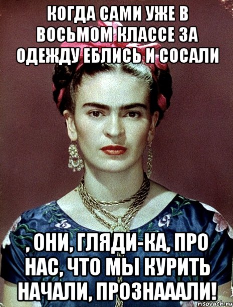 Когда сами уже в восьмом классе за одежду еблись и сосали , они, гляди-ка, про нас, что мы курить начали, прознааали!, Мем Magdalena Carmen Frieda Kahlo Ca
