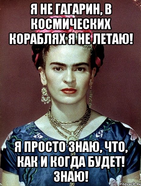 Я не Гагарин, в космических кораблях я не летаю! Я просто знаю, что, как и когда будет! Знаю!, Мем Magdalena Carmen Frieda Kahlo Ca
