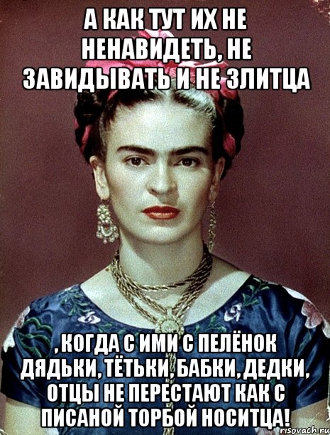 А как тут их не ненавидеть, не завидывать и не злитца , когда с ими с пелёнок дядьки, тётьки, бабки, дедки, отцы не перестают как с писаной торбой носитца!, Мем Magdalena Carmen Frieda Kahlo Ca