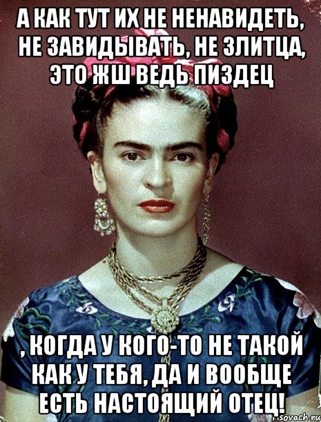 А как тут их не ненавидеть, не завидывать, не злитца, это жш ведь пиздец , когда у кого-то не такой как у тебя, да и вообще есть настоящий отец!, Мем Magdalena Carmen Frieda Kahlo Ca