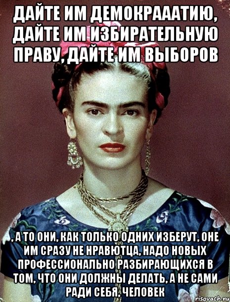 Дайте им демокрааатию, дайте им избирательную праву, дайте им выборов , а то они, как только одних изберут, оне им сразу не нравютца, надо новых профессионально разбирающихся в том, что они должны делать, а не сами ради себя, человек, Мем Magdalena Carmen Frieda Kahlo Ca