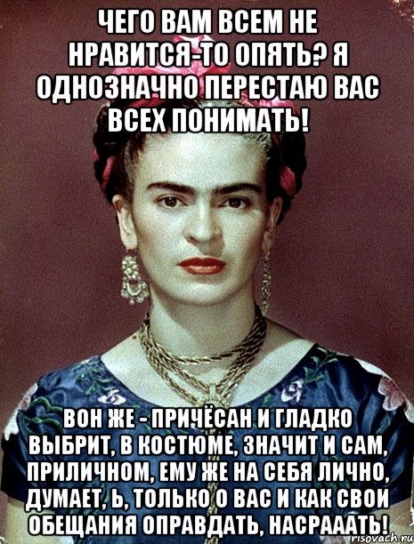 Чего вам всем не нравится-то опять? Я однозначно перестаю вас всех понимать! Вон же - причёсан и гладко выбрит, в костюме, значит и сам, приличном, ему же на себя лично, думает, Ь, только о вас и как свои обещания оправдать, насрааать!, Мем Magdalena Carmen Frieda Kahlo Ca