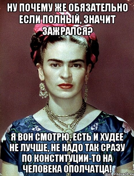 Ну почему же обязательно если полный, значит зажрался? Я вон смотрю, есть и худее не лучше, не надо так сразу по конституции-то на человека ополчатца!, Мем Magdalena Carmen Frieda Kahlo Ca