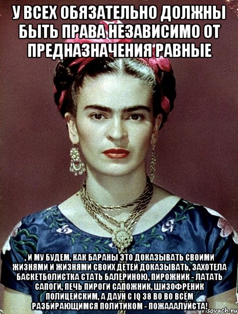У всех обязательно должны быть права независимо от предназначения равные , и му будем, как бараны это доказывать своими жизнями и жизнями своих детей доказывать, захотела баскетболистка стать балериною, пирожник - латать сапоги, печь пироги сапожник, шизофреник полицейским, а даун с iq 38 во во всём разбирающимся политиком - пожааалуйста!, Мем Magdalena Carmen Frieda Kahlo Ca