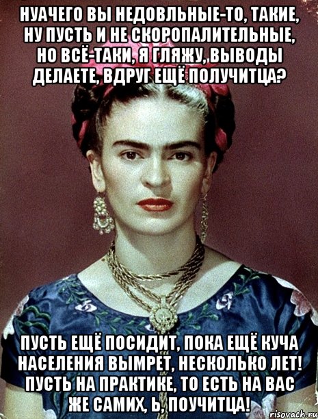 НУАЧЕГО вы недовльные-то, такие, ну пусть и не скоропалительные, но всё-таки, я гляжу, выводы делаете, вдруг ещё получитца? Пусть ещё посидит, пока ещё куча населения вымрет, несколько лет! Пусть на практике, то есть на вас же самих, Ь, поучитца!, Мем Magdalena Carmen Frieda Kahlo Ca