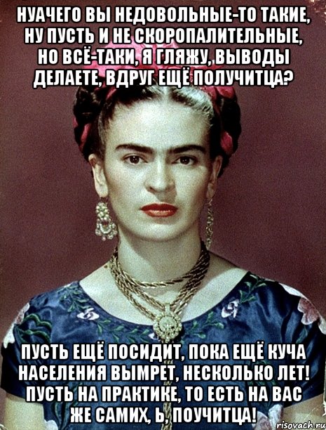 НУАЧЕГО вы недовольные-то такие, ну пусть и не скоропалительные, но всё-таки, я гляжу, выводы делаете, вдруг ещё получитца? Пусть ещё посидит, пока ещё куча населения вымрет, несколько лет! Пусть на практике, то есть на вас же самих, Ь, поучитца!, Мем Magdalena Carmen Frieda Kahlo Ca