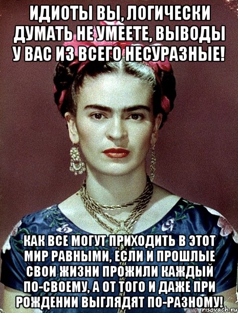 Идиоты вы, логически думать не умеете, выводы у вас из всего несуразные! Как все могут приходить в этот мир равными, если и прошлые свои жизни прожили каждый по-своему, а от того и даже при рождении выглядят по-разному!