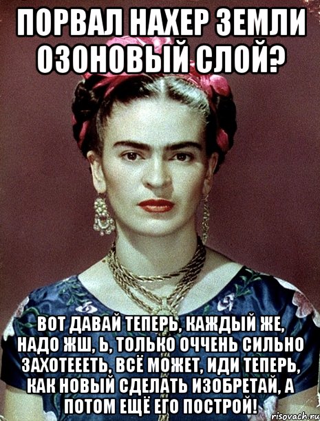 Порвал нахер земли озоновый слой? Вот давай теперь, каждый же, надо жш, Ь, только оччень сильно захотеееть, всё может, иди теперь, как новый сделать изобретай, а потом ещё его построй!