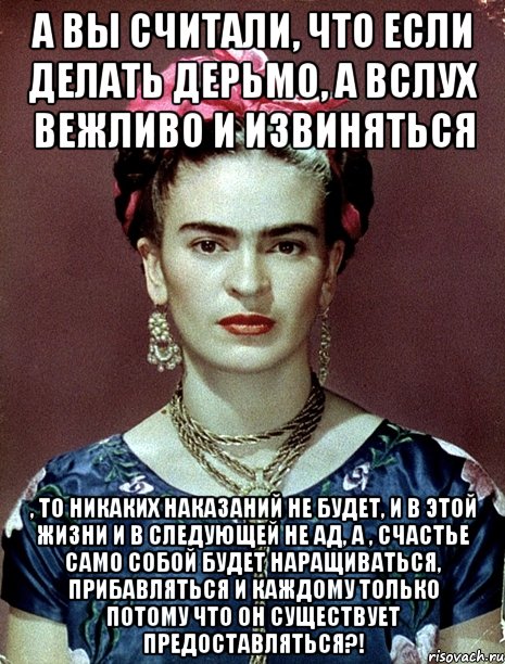 А вы считали, что если делать дерьмо, а вслух вежливо и извиняться , то никаких наказаний не будет, и в этой жизни и в следующей не ад, а , счастье само собой будет наращиваться, прибавляться и каждому только потому что он существует предоставляться?!, Мем Magdalena Carmen Frieda Kahlo Ca