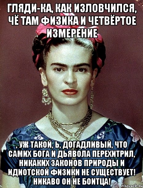 Гляди-ка, как изловчился, чё там физика и четвёртое измерение , уж такой, Ь, догадливый, что самих Бога и Дьявола перехитрил, никаких законов природы и идиотской физики не существует! Никаво он не боитца!, Мем Magdalena Carmen Frieda Kahlo Ca