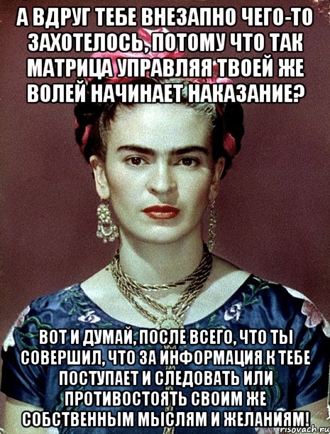 А вдруг тебе внезапно чего-то захотелось, потому что так матрица управляя твоей же волей начинает наказание? Вот и думай, после всего, что ты совершил, что за информация к тебе поступает и следовать или противостоять своим же собственным мыслям и желаниям!, Мем Magdalena Carmen Frieda Kahlo Ca