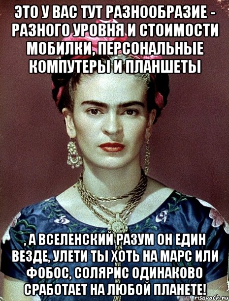 Это у вас тут разнообразие - разного уровня и стоимости мобилки, персональные компутеры и планшеты , а вселенский разум он един везде, улети ты хоть на Марс или Фобос, Солярис одинаково сработает на любой планете!, Мем Magdalena Carmen Frieda Kahlo Ca