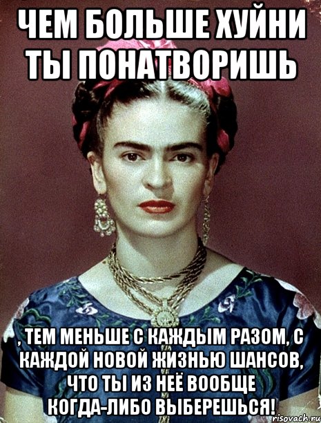 Чем больше хуйни ты понатворишь , тем меньше с каждым разом, с каждой новой жизнью шансов, что ты из неё вообще когда-либо выберешься!, Мем Magdalena Carmen Frieda Kahlo Ca