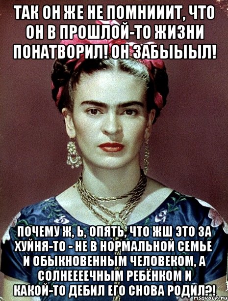 Так он же не помнииит, что он в прошлой-то жизни понатворил! Он забыыыл! Почему ж, Ь, опять, что жш это за хуйня-то - не в нормальной семье и обыкновенным человеком, а солнеееечным ребёнком и какой-то дебил его снова родил?!