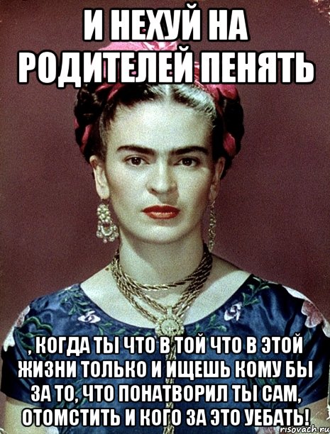 И нехуй на родителей пенять , когда ты что в той что в этой жизни только и ищешь кому бы за то, что понатворил ты сам, отомстить и кого за это уебать!, Мем Magdalena Carmen Frieda Kahlo Ca