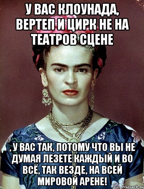 У вас клоунада, вертеп и цирк не на театров сцене , у вас так, потому что вы не думая лезете каждый и во всё, так везде, на всей мировой арене!, Мем Magdalena Carmen Frieda Kahlo Ca