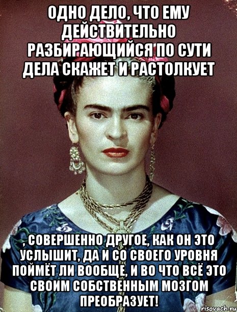 Одно дело, что ему действительно разбирающийся по сути дела скажет и растолкует , совершенно другое, как он это услышит, да и со своего уровня поймёт ли вообще, и во что всё это своим собственным мозгом преобразует!, Мем Magdalena Carmen Frieda Kahlo Ca