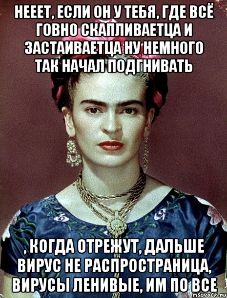 Нееет, если он у тебя, где всё говно скапливаетца и застаиваетца ну немного так начал подгнивать , когда отрежут, дальше вирус не распространица, вирусы ленивые, им по все, Мем Magdalena Carmen Frieda Kahlo Ca