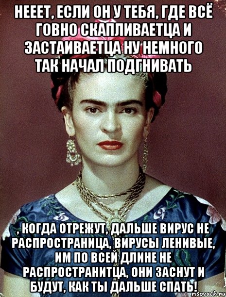 Нееет, если он у тебя, где всё говно скапливаетца и застаиваетца ну немного так начал подгнивать , когда отрежут, дальше вирус не распространица, вирусы ленивые, им по всей длине не распространитца, они заснут и будут, как ты дальше спать!, Мем Magdalena Carmen Frieda Kahlo Ca