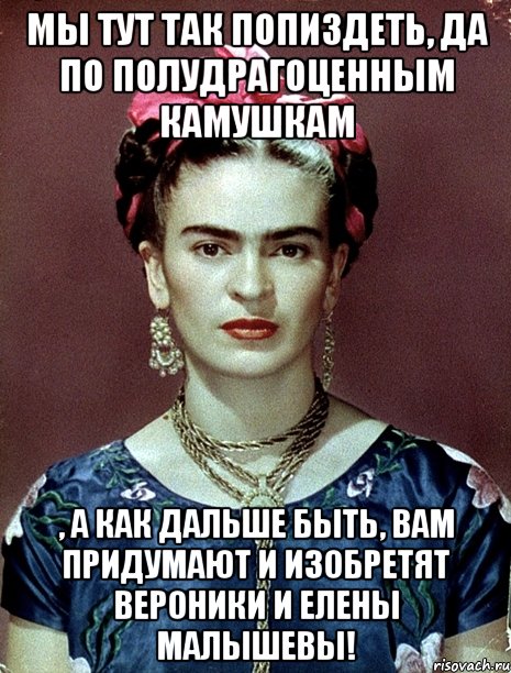 Мы тут так попиздеть, да по полудрагоценным камушкам , а как дальше быть, вам придумают и изобретят Вероники и Елены Малышевы!, Мем Magdalena Carmen Frieda Kahlo Ca