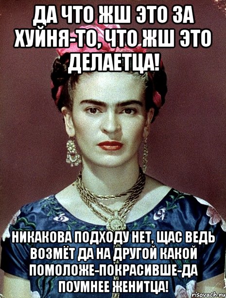 Да что жш это за хуйня-то, что жш это делаетца! Никакова подходу нет, щас ведь возмёт да на другой какой помоложе-покрасивше-да поумнее женитца!, Мем Magdalena Carmen Frieda Kahlo Ca