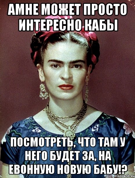АМНЕ может просто интересно кабы посмотреть, что там у него будет за, на евонную новую бабу!?, Мем Magdalena Carmen Frieda Kahlo Ca