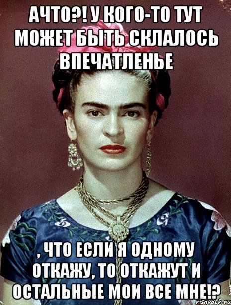 АЧТО?! У кого-то тут может быть склалось впечатленье , что если я одному откажу, то откажут и остальные мои все мне!?, Мем Magdalena Carmen Frieda Kahlo Ca