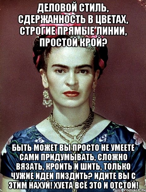 Деловой стиль, сдержанность в цветах, строгие прямые линии, простой крой? Быть может вы просто не умеете сами придумывать, сложно вязать, кроить и шить, только чужие идеи пиздить? Идите вы с этим нахуй! Хуета всё это и отстой!, Мем Magdalena Carmen Frieda Kahlo Ca