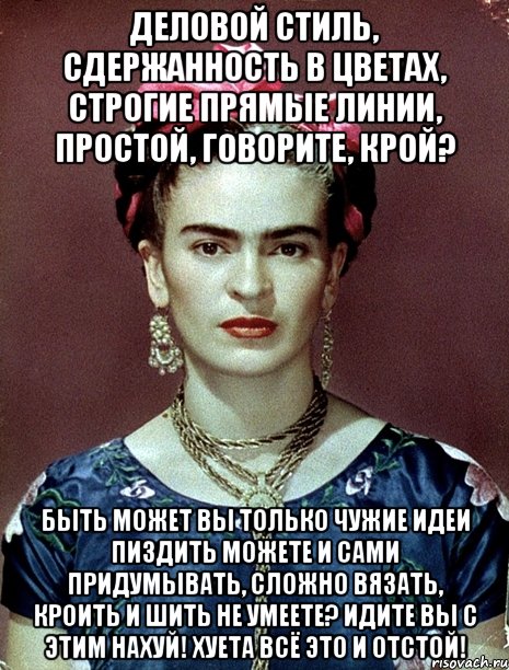 Деловой стиль, сдержанность в цветах, строгие прямые линии, простой, говорите, крой? Быть может вы только чужие идеи пиздить можете и сами придумывать, сложно вязать, кроить и шить не умеете? Идите вы с этим нахуй! Хуета всё это и отстой!, Мем Magdalena Carmen Frieda Kahlo Ca