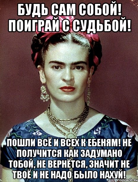 Будь сам собой! Поиграй с судьбой! Пошли всё и всех к ебеням! Не получится как задумано тобой, не вернётся, значит не твоё и не надо было нахуй!, Мем Magdalena Carmen Frieda Kahlo Ca