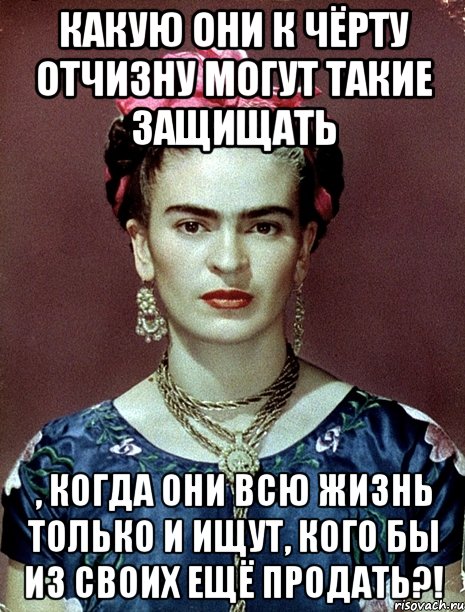 Какую они к чёрту Отчизну могут такие защищать , когда они всю жизнь только и ищут, кого бы из своих ещё продать?!, Мем Magdalena Carmen Frieda Kahlo Ca