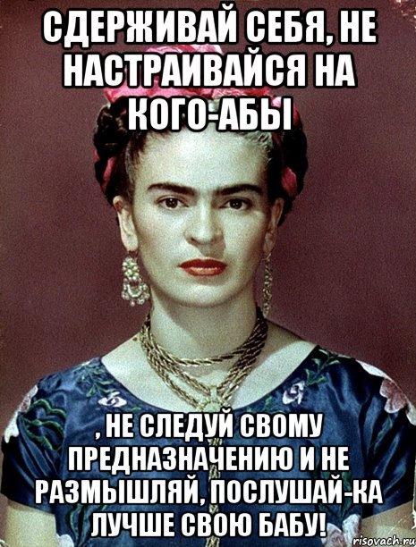 Сдерживай себя, не настраивайся на кого-абы , не следуй свому предназначению и не размышляй, послушай-ка лучше свою бабу!, Мем Magdalena Carmen Frieda Kahlo Ca